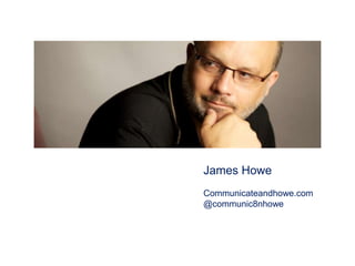 James Howe
Communicateandhowe.com
@communic8nhowe
 