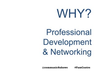 WHY?
Professional
Development
& Networking
@communic8nhowe #FamCentre
 
