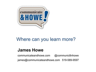 Where can you learn more?
James Howe
communicateandhowe.com @communic8nhowe
james@communicateandhowe.com 519-589-9597
 