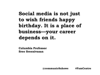 Social media is not just
to wish friends happy
birthday. It is a place of
business—your career
depends on it.
Columbia Professor
Sree Sreenivasan
@communic8nhowe #FamCentre
 
