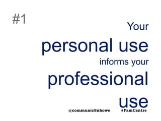 Your
personal use
informs your
professional
use
#1
@communic8nhowe #FamCentre
 