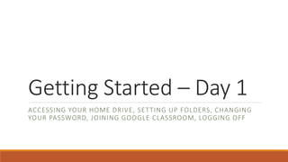 Getting Started – Day 1
ACCESSING YOUR HOME DRIVE, SETTING UP FOLDERS, CHANGING
YOUR PASSWORD, JOINING GOOGLE CLASSROOM, LOGGING OFF
 