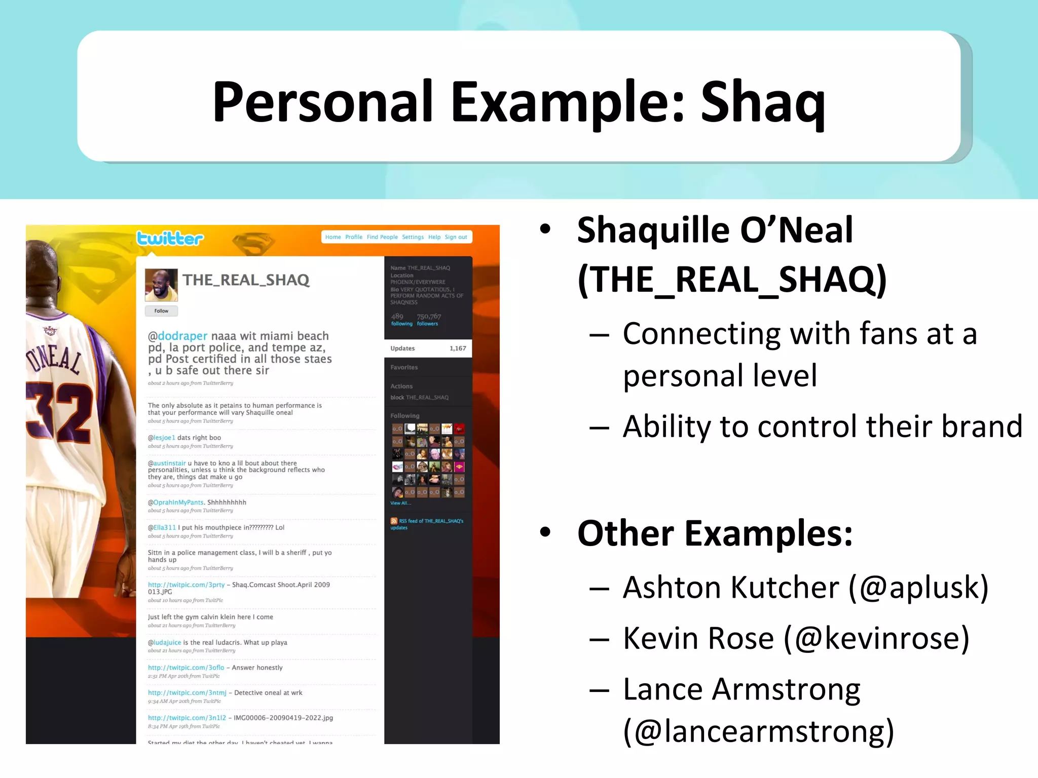 Shaquille O’Neal (THE_REAL_SHAQ) Connecting with fans at a personal level Ability to control their brand Other Examples: Ashton Kutcher (@aplusk) Kevin Rose (@kevinrose) Lance Armstrong (@lancearmstrong) Personal Example: Shaq 
