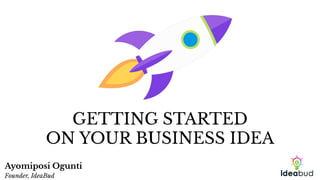GETTING STARTED
ON YOUR BUSINESS IDEA
Ayomiposi Ogunti
Founder, IdeaBud
 