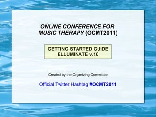 ONLINE CONFERENCE FOR  MUSIC THERAPY  (OCMT2011) GETTING STARTED GUIDE ELLUMINATE v.10 Created by the Organizing Committee Official Twitter Hashtag  #OCMT2011 