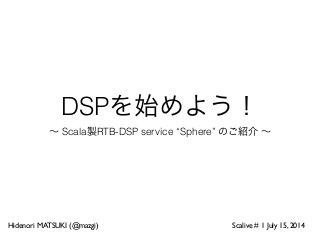 DSPを始めよう！
∼ Scala製RTB-DSP service “Sphere” のご紹介 ∼
Hidenori MATSUKI (@mazgi) Scalive # 1 July 15, 2014
 
