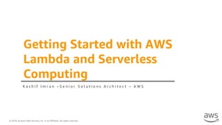 © 2018, Amazon Web Services, Inc. or its Affiliates. All rights reserved.
Getting Started with AWS
Lambda and Serverless
Computing
K a s h i f I m r a n – S e n i o r S o l u t i o n s A r c h i t e c t – A W S
 