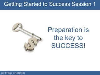 Getting Started to Success Session 1



                  Preparation is
                    the key to
                   SUCCESS!


GETTING STARTED
 