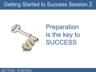 Getting Started to Success Session 2



                  Preparation
                  is the key to
                  SUCCESS



GETTING STARTED
 