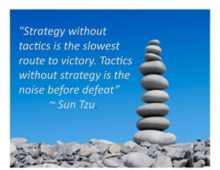 "Strategy	
  without	
  
tac0cs	
  is	
  the	
  slowest	
  
route	
  to	
  victory.	
  Tac0cs	
  
without	
  strategy	
  is	
  the	
  
noise	
  before	
  defeat”	
  	
  
	
  	
  	
  	
  	
  	
  	
  	
  	
  	
  	
  ~	
  Sun	
  Tzu.	
  
 