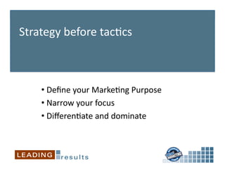 Strategy	
  before	
  tac6cs	
  



      • 	
  Deﬁne	
  your	
  Marke6ng	
  Purpose	
  	
  
      • 	
  Narrow	
  your	
  focus	
  
      • 	
  Diﬀeren6ate	
  and	
  dominate	
  
 