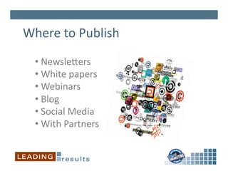 Where	
  to	
  Publish	
  
   • 	
  Newslepers	
  	
  
   • 	
  White	
  papers	
  
   • 	
  Webinars	
  
   • 	
  Blog	
  
   • 	
  Social	
  Media	
  
   • 	
  With	
  Partners	
  
 