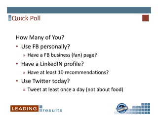 Quick	
  Poll	
  

  How	
  Many	
  of	
  You?	
  
  •  Use	
  FB	
  personally?	
  
      »  Have	
  a	
  FB	
  business	
  (fan)	
  page?	
  
  •  Have	
  a	
  LinkedIN	
  proﬁle?	
  
      »  Have	
  at	
  least	
  10	
  recommenda6ons?	
  
  •  Use	
  Twiper	
  today?	
  
      »  Tweet	
  at	
  least	
  once	
  a	
  day	
  (not	
  about	
  food)	
  
 
