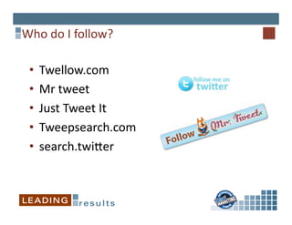 Who	
  do	
  I	
  follow?	
  

  •  Twellow.com	
  
  •  Mr	
  tweet	
  
  •  Just	
  Tweet	
  It	
  
  •  Tweepsearch.com	
  
  •  search.twiper	
  
 