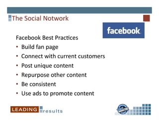 The	
  Social	
  Notwork	
  

 Facebook	
  Best	
  Prac6ces	
  
 •  Build	
  fan	
  page	
  	
  
 •  Connect	
  with	
  current	
  customers	
  
 •  Post	
  unique	
  content	
  
 •  Repurpose	
  other	
  content	
  
 •  Be	
  consistent	
  
 •  Use	
  ads	
  to	
  promote	
  content	
  
 