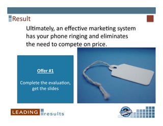 Result	
  
      Ul6mately,	
  an	
  eﬀec6ve	
  marke6ng	
  system	
  
      has	
  your	
  phone	
  ringing	
  and	
  eliminates	
  
      the	
  need	
  to	
  compete	
  on	
  price.	
  


             Oﬀer	
  #1	
  

   Complete	
  the	
  evalua6on,	
  
       get	
  the	
  slides	
  
 