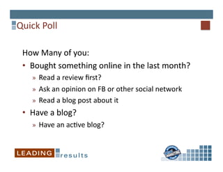 Quick	
  Poll	
  

  How	
  Many	
  of	
  you:	
  
  •  Bought	
  something	
  online	
  in	
  the	
  last	
  month?	
  
      »  Read	
  a	
  review	
  ﬁrst?	
  
      »  Ask	
  an	
  opinion	
  on	
  FB	
  or	
  other	
  social	
  network	
  
      »  Read	
  a	
  blog	
  post	
  about	
  it	
  
  •  Have	
  a	
  blog?	
  
      »  Have	
  an	
  ac6ve	
  blog?	
  
 