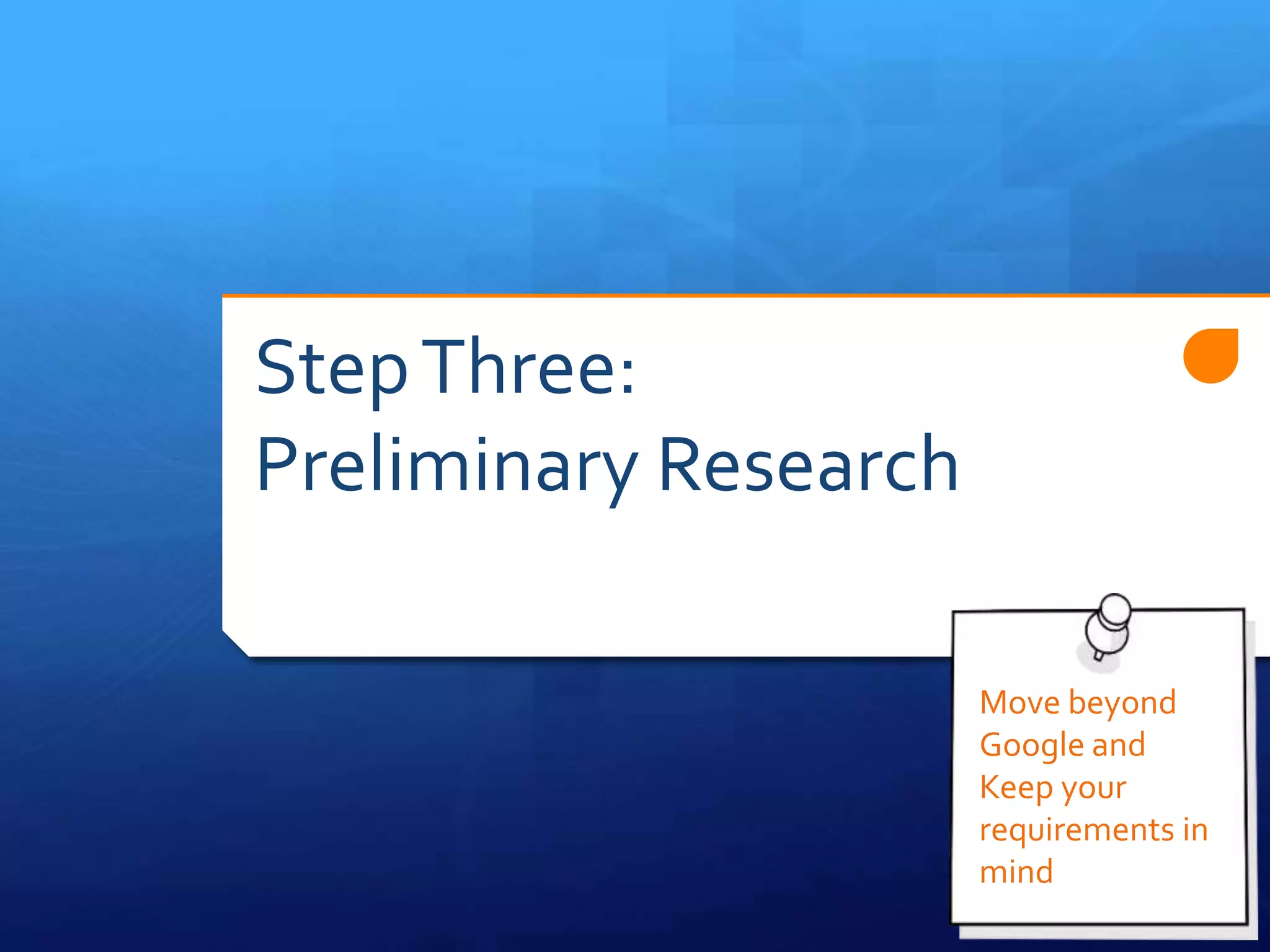 StepThree:
Preliminary Research
Move beyond
Google and
Keep your
requirements in
mind
 