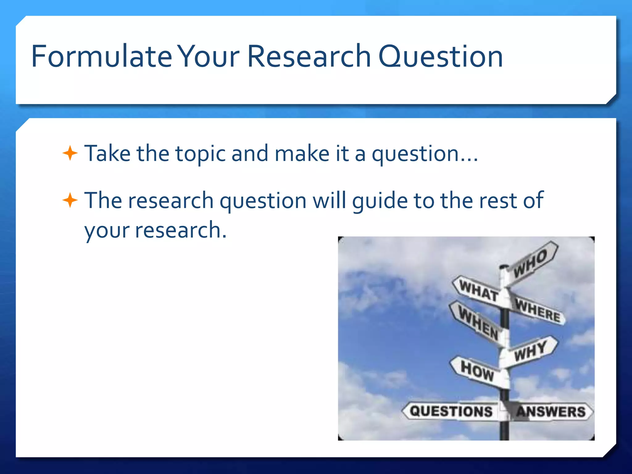 FormulateYour Research Question
 Take the topic and make it a question…
 The research question will guide to the rest of
your research.
 
