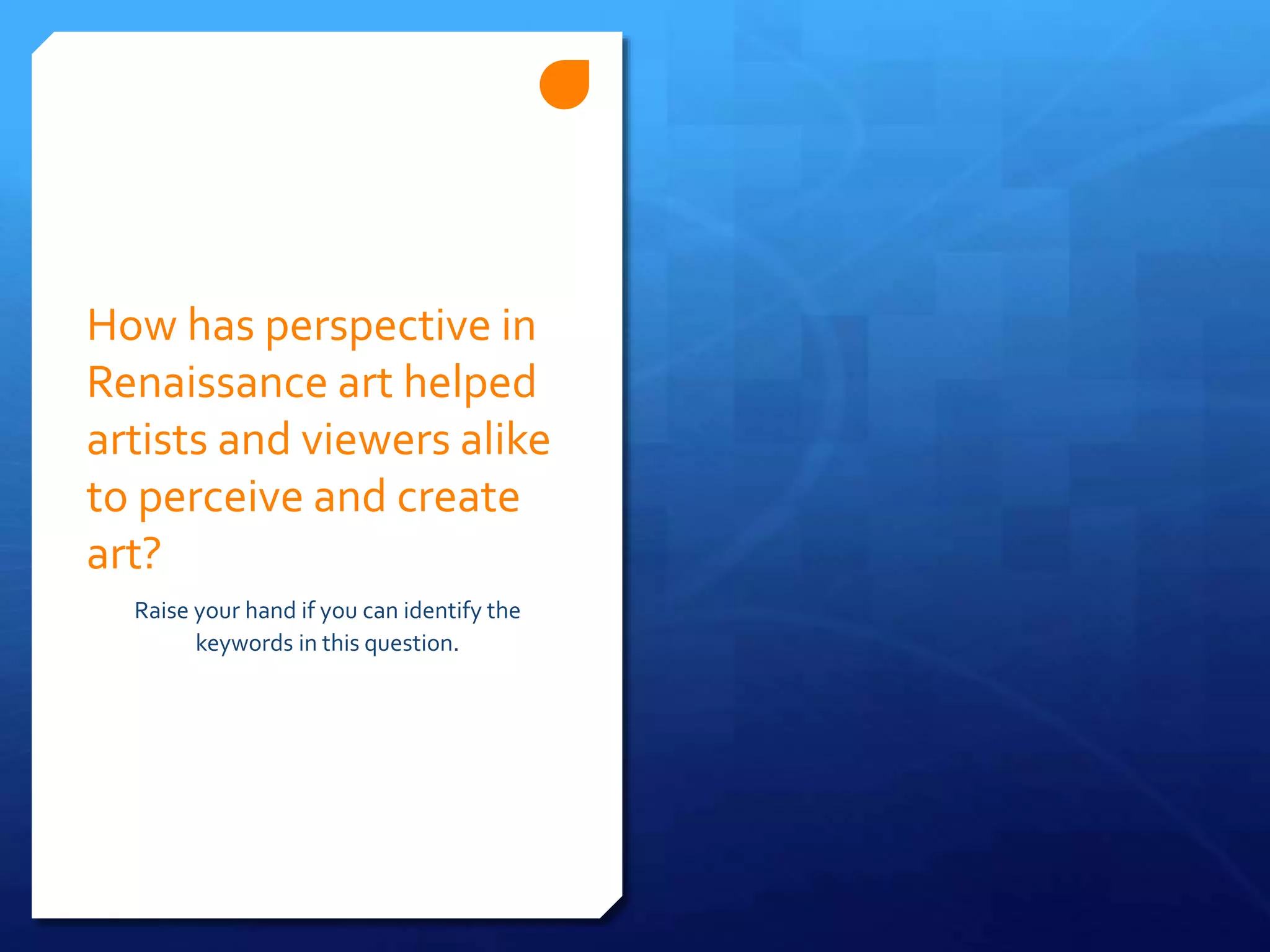 How has perspective in
Renaissance art helped
artists and viewers alike
to perceive and create
art?
Raise your hand if you can identify the
keywords in this question.
 