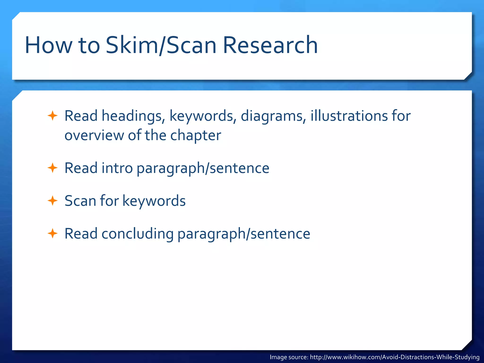 How to Skim/Scan Research
 Read headings, keywords, diagrams, illustrations for
overview of the chapter
 Read intro paragraph/sentence
 Scan for keywords
 Read concluding paragraph/sentence
Image source: http://www.wikihow.com/Avoid-Distractions-While-Studying
 