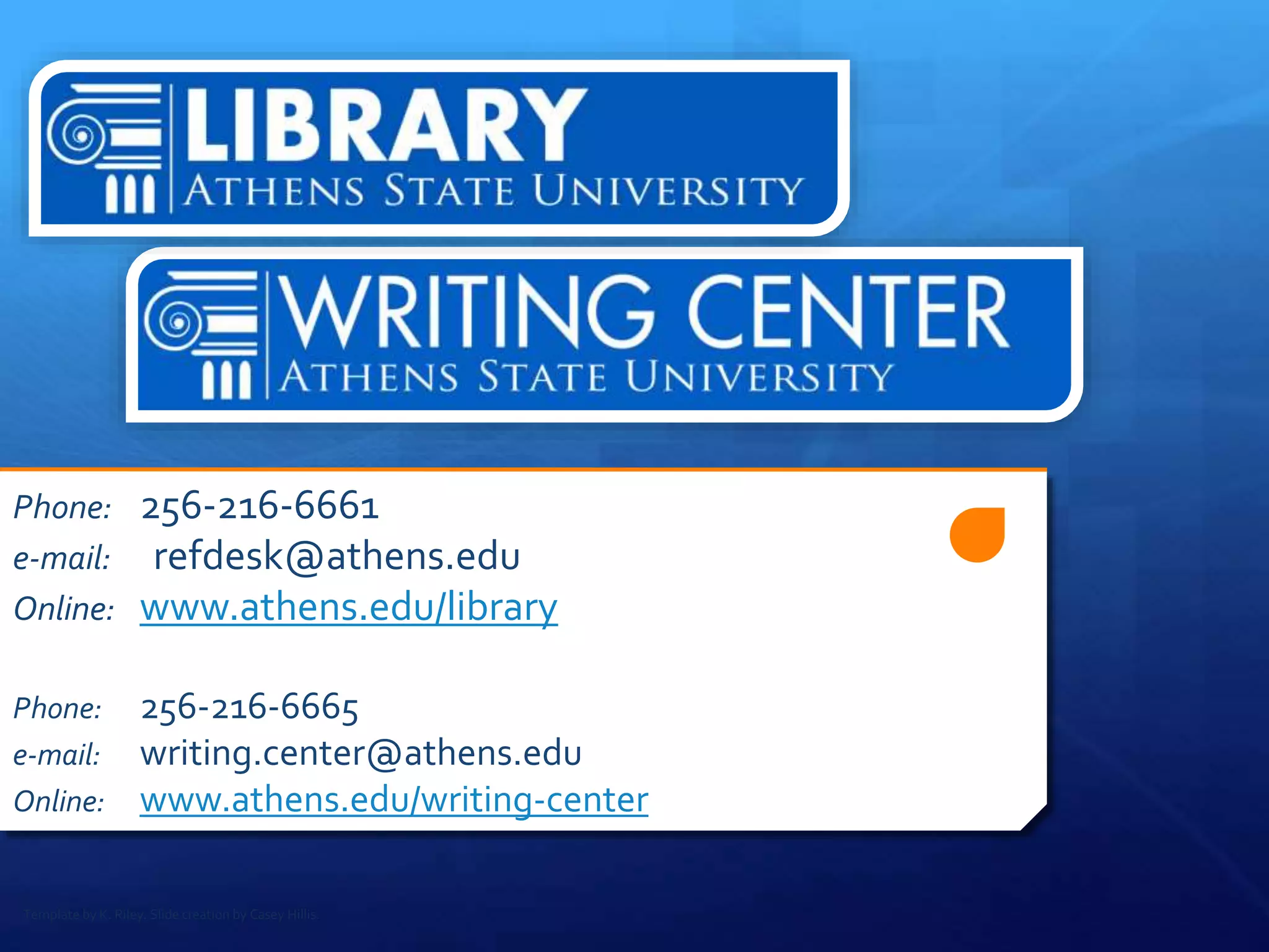 Phone: 256-216-6661
e-mail: refdesk@athens.edu
Online: www.athens.edu/library
Phone: 256-216-6665
e-mail: writing.center@athens.edu
Online: www.athens.edu/writing-center
Template by K. Riley. Slide creation by Casey Hillis.
 