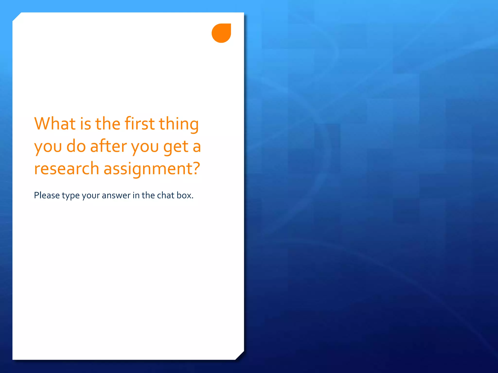 What is the first thing
you do after you get a
research assignment?
Please type your answer in the chat box.
 