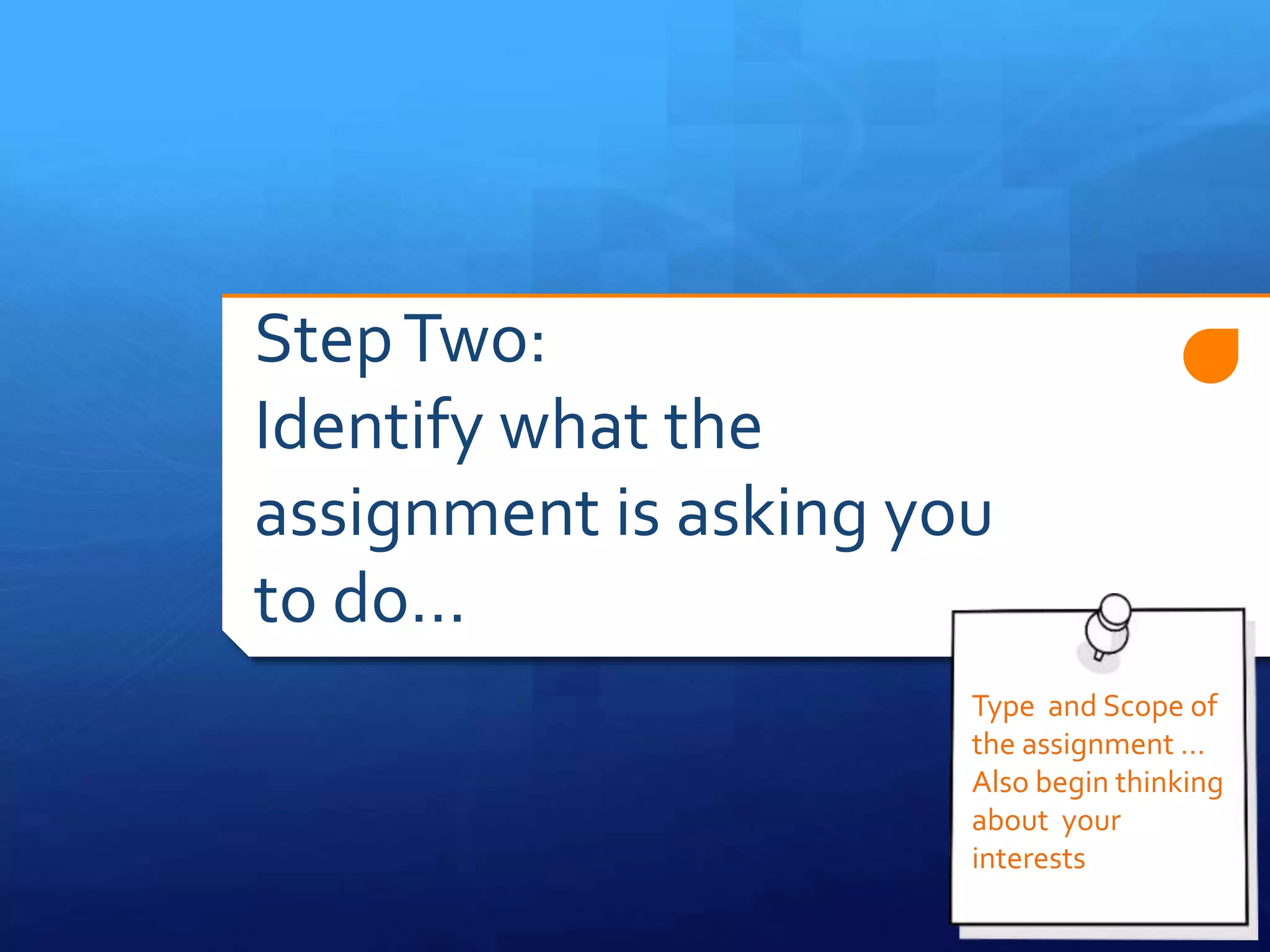 StepTwo:
Identify what the
assignment is asking you
to do…
Type and Scope of
the assignment …
Also begin thinking
about your
interests
 