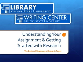 UnderstandingYour
Assignment & Getting
Started with Research
The Basics of Beginning a Research Paper
 