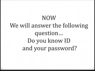 NOW
We will answer the following
         question…
      Do you know ID
    and your password?
 