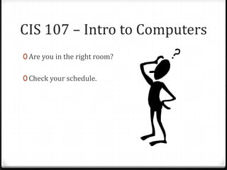 CIS 107 – Intro to Computers
0 Are you in the right room?


0 Check your schedule.
 