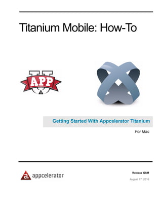 Titanium Mobile: How-To




      Getting Started With Appcelerator Titanium

                                          For Mac




                                        Release GSM

                                       August 17, 2010
 