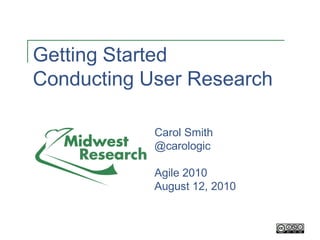 Getting Started
Conducting User Research

            Carol Smith
            @carologic

            Agile 2010
            August 12, 2010
 