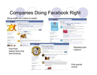 Companies Doing Facebook Right
Drive traffic to a store or event




                                      Regularly post
 Post fresh                           coupons
 bakery items that
 look amazing




                                    Post special
                                    events
 