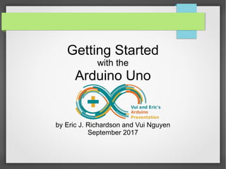 Getting Started
with the
Arduino Uno
by Eric J. Richardson and Vui Nguyen
September 2017
 