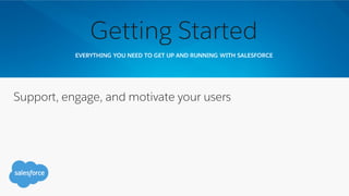 EVERYTHING YOU NEED TO GET UP AND RUNNING WITH SALESFORCE
Getting Started
Support, engage, and motivate your users
 
