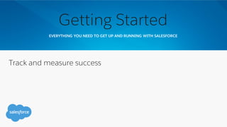 EVERYTHING YOU NEED TO GET UP AND RUNNING WITH SALESFORCE
Getting Started
Track and measure success
 
