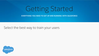EVERYTHING YOU NEED TO GET UP AND RUNNING WITH SALESFORCE
Getting Started
Select the best way to train your users
 