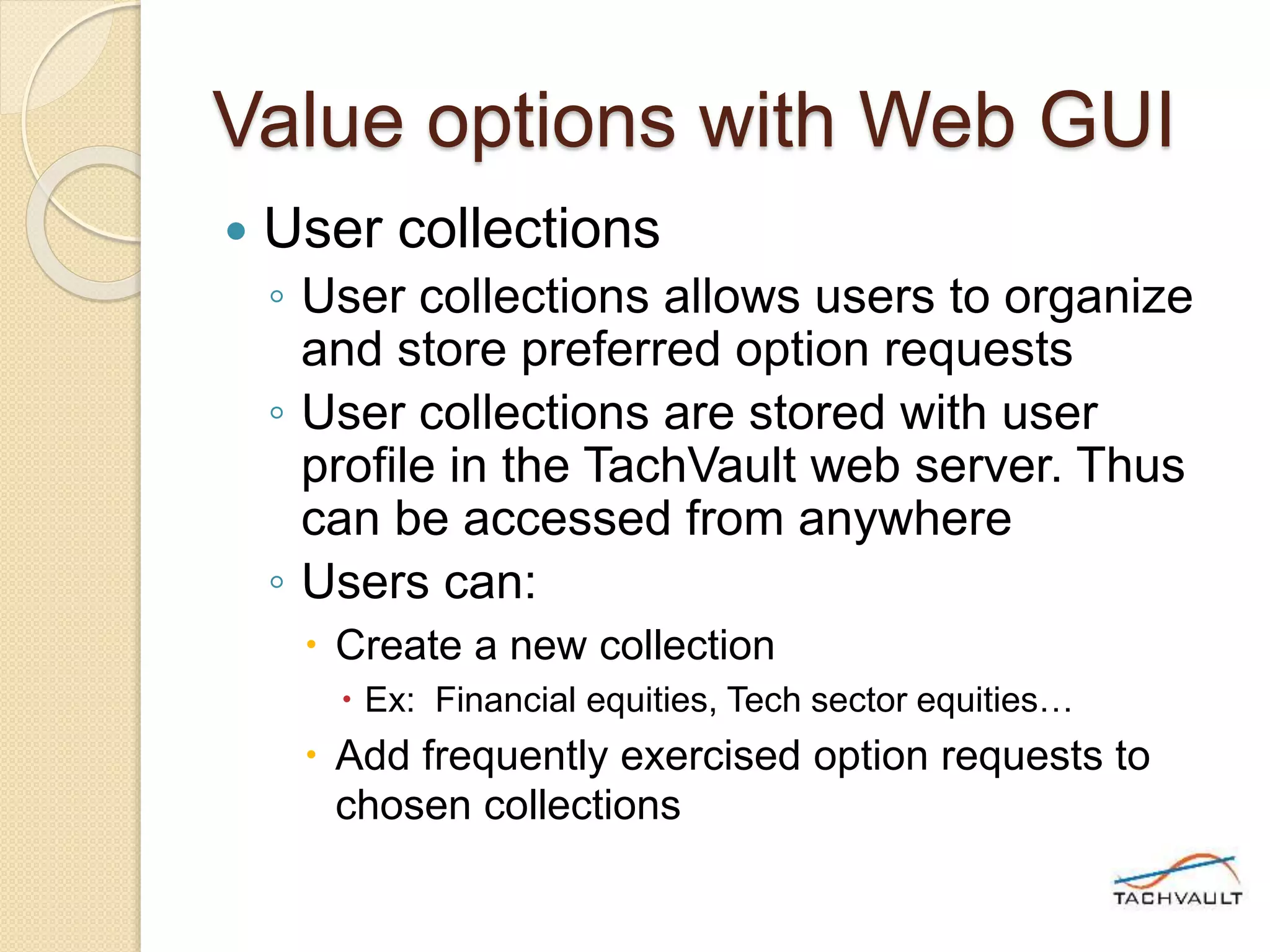 Value options with Web GUI
 User collections
◦ User collections allows users to organize
and store preferred option requests
◦ User collections are stored with user
profile in the TachVault web server. Thus
can be accessed from anywhere
◦ Users can:
 Create a new collection
 Ex: Financial equities, Tech sector equities…
 Add frequently exercised option requests to
chosen collections
 