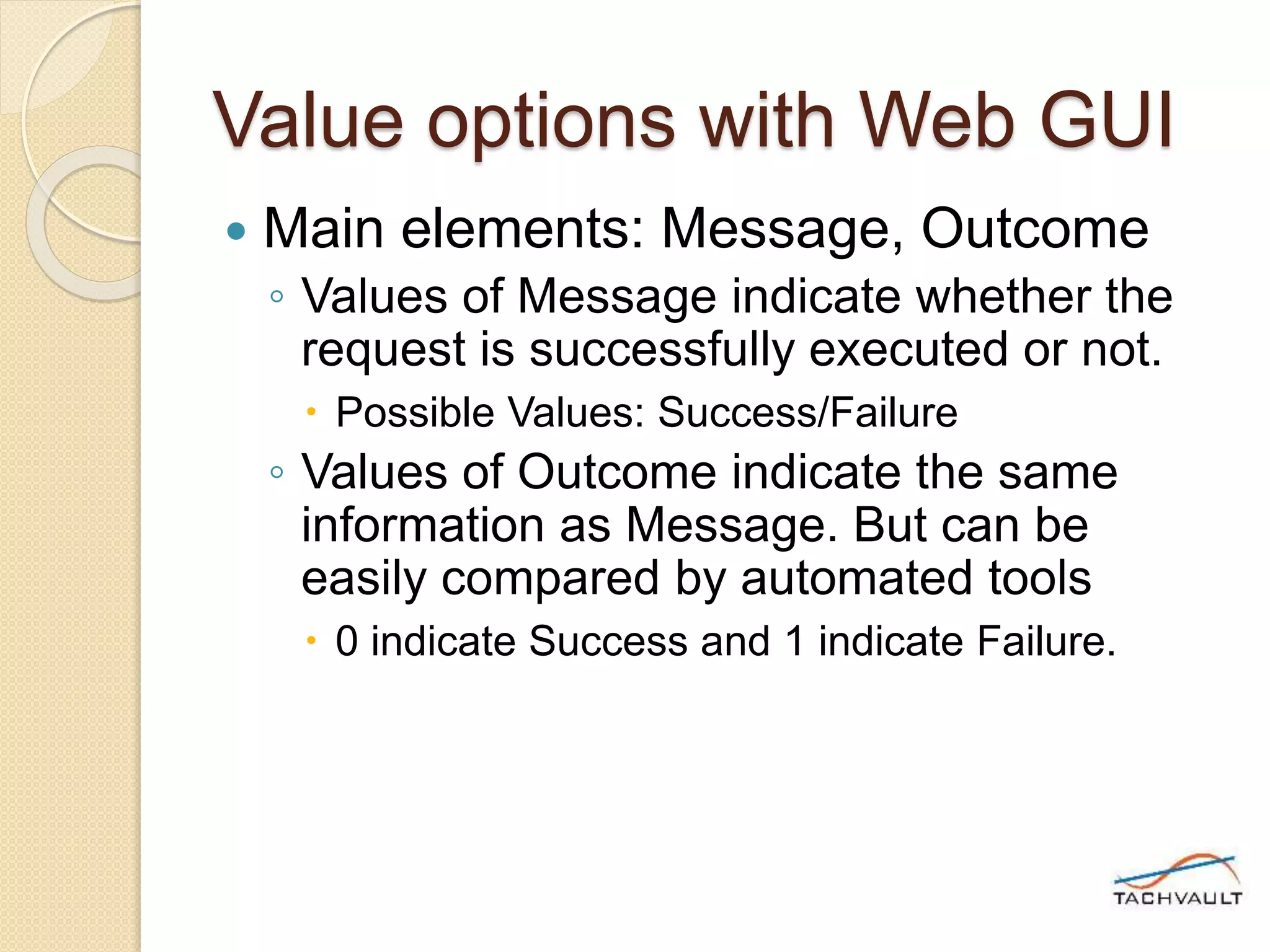 Value options with Web GUI
 Main elements: Message, Outcome
◦ Values of Message indicate whether the
request is successfully executed or not.
 Possible Values: Success/Failure
◦ Values of Outcome indicate the same
information as Message. But can be
easily compared by automated tools
 0 indicate Success and 1 indicate Failure.
 