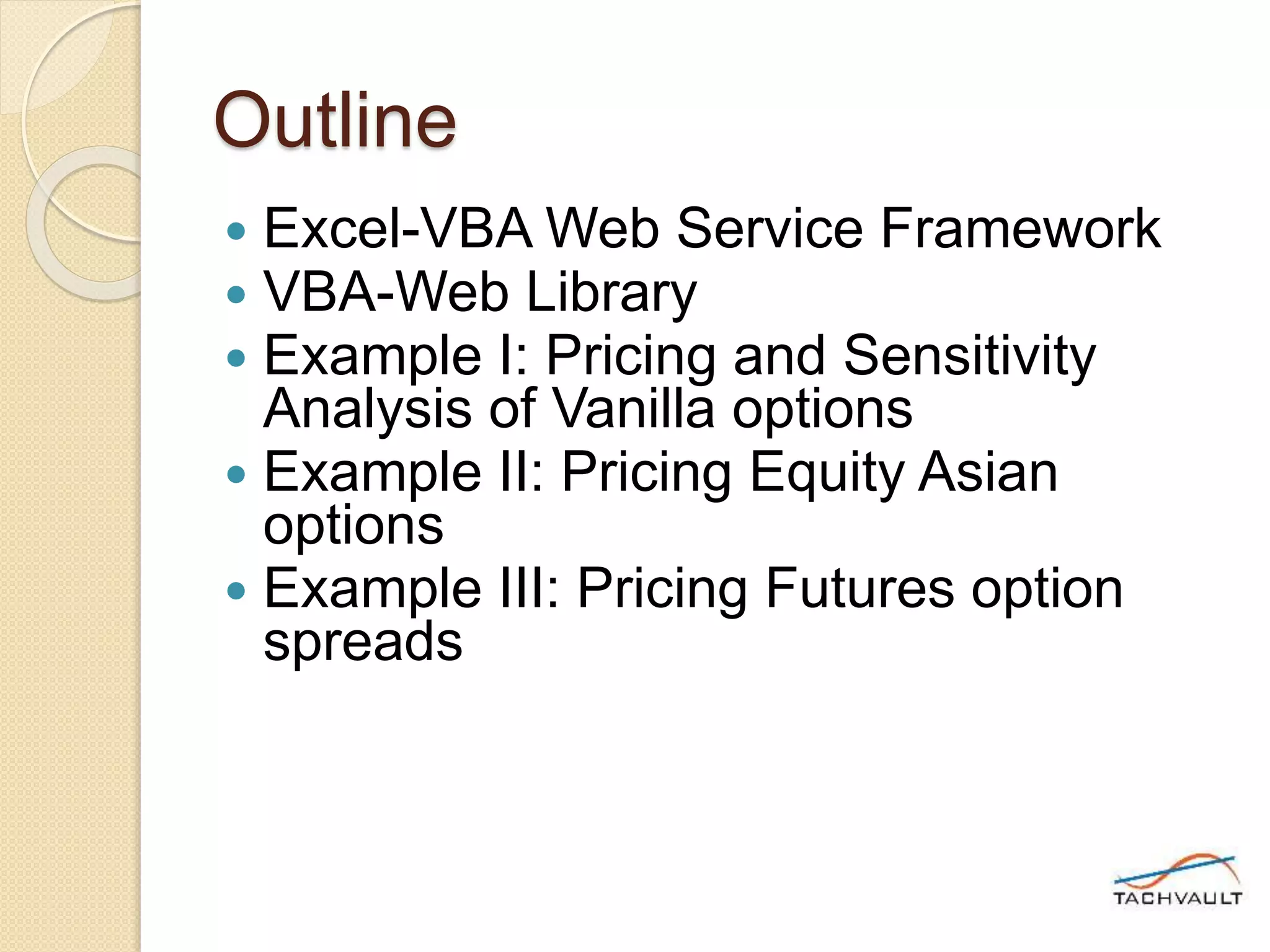 Outline
 Excel-VBA Web Service Framework
 VBA-Web Library
 Example I: Pricing and Sensitivity
Analysis of Vanilla options
 Example II: Pricing Equity Asian
options
 Example III: Pricing Futures option
spreads
 