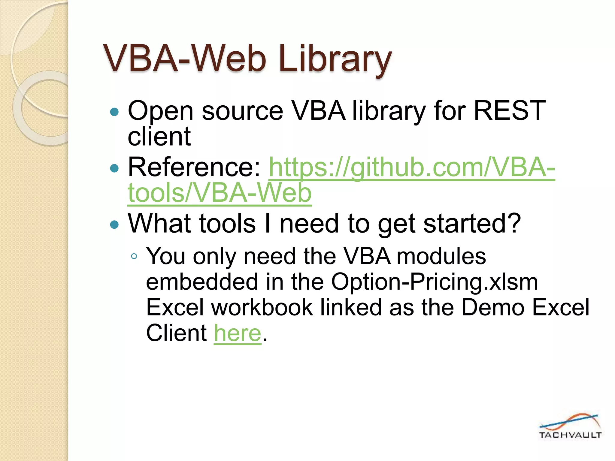 VBA-Web Library
 Open source VBA library for REST
client
 Reference: https://github.com/VBA-
tools/VBA-Web
 What tools I need to get started?
◦ You only need the VBA modules
embedded in the Option-Pricing.xlsm
Excel workbook linked as the Demo Excel
Client here.
 
