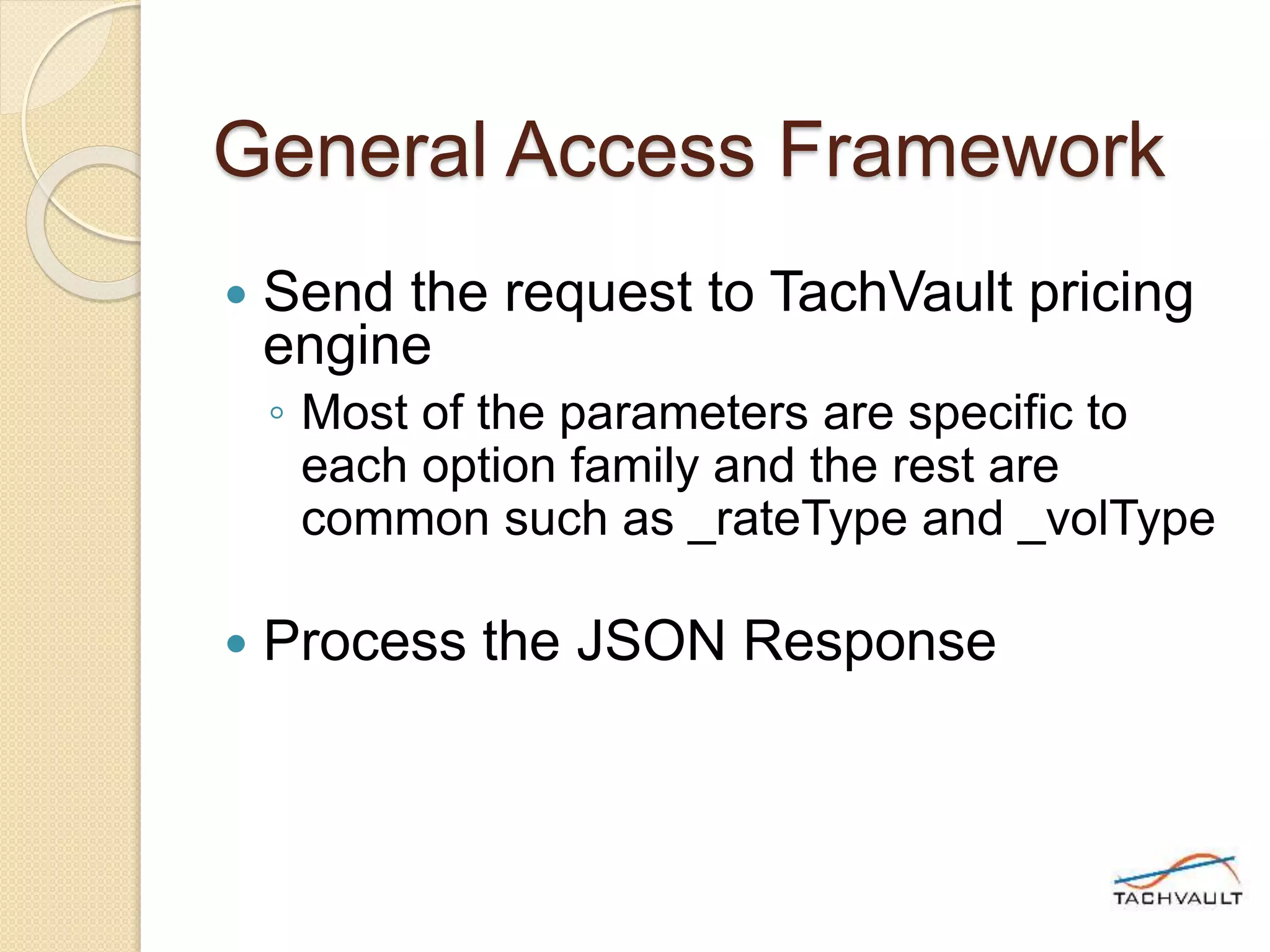 General Access Framework
 Send the request to TachVault pricing
engine
◦ Most of the parameters are specific to
each option family and the rest are
common such as _rateType and _volType
 Process the JSON Response
 