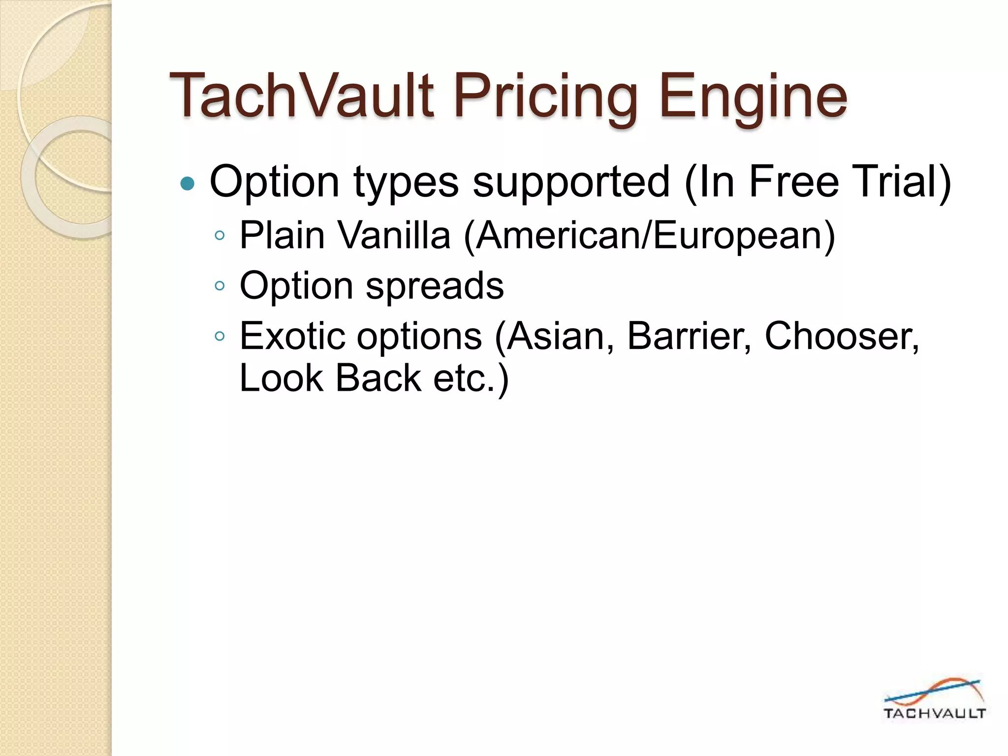 TachVault Pricing Engine
 Option types supported (In Free Trial)
◦ Plain Vanilla (American/European)
◦ Option spreads
◦ Exotic options (Asian, Barrier, Chooser,
Look Back etc.)
 