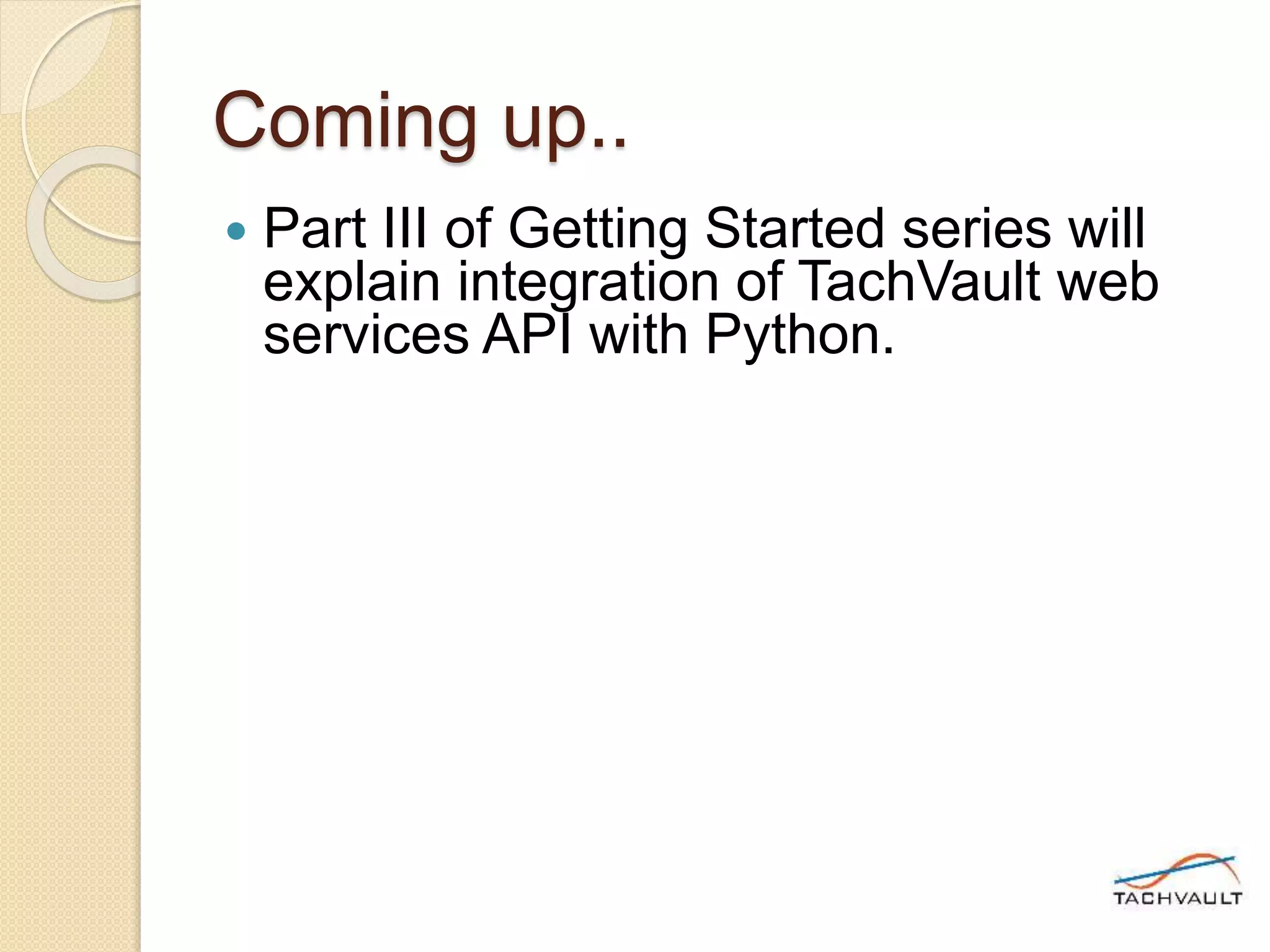 Coming up..
 Part III of Getting Started series will
explain integration of TachVault web
services API with Python.
 
