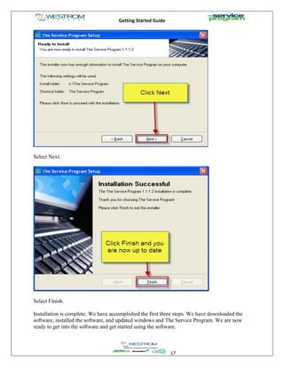 Getting Started Guide
17
Select Next.
Select Finish.
Installation is complete. We have accomplished the first three steps. We have downloaded the
software, installed the software, and updated windows and The Service Program. We are now
ready to get into the software and get started using the software.
 