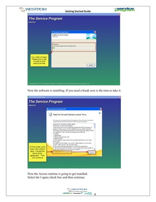 Getting Started Guide
8
Now the software is installing. If you need a break now is the time to take it.
Now the Access runtime is going to get installed.
Select the I agree check box and then continue.
 
