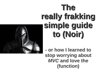 The
really frakking
 simple guide
   to (Noir)
 - or how I learned to
 stop worrying about
   MVC and love the
       (function)
 