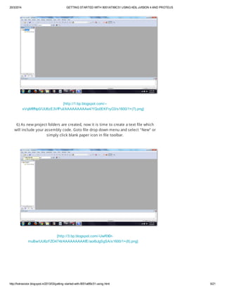 20/3/2014 GETTING STARTED WITH 8051/AT89C51 USING KEIL uVISION 4 AND PROTEUS
http://hotresistor.blogspot.in/2013/03/getting-started-with-8051at89c51-using.html 6/21
[http://1.bp.blogspot.com/--
xVqMflfNp0/UU6zE3VfPuI/AAAAAAAAAe4/YQo0EKFryC0/s1600/1+(7).png]
6) As new project folders are created, now it is time to create a text file which
will include your assembly code. Goto file drop down menu and select "New" or
simply click blank paper icon in file toolbar.
[http://3.bp.blogspot.com/-UwRX0r-
muBw/UU6zFZO474I/AAAAAAAAAfE/aoi6iJgSgSA/s1600/1+(8).png]
 