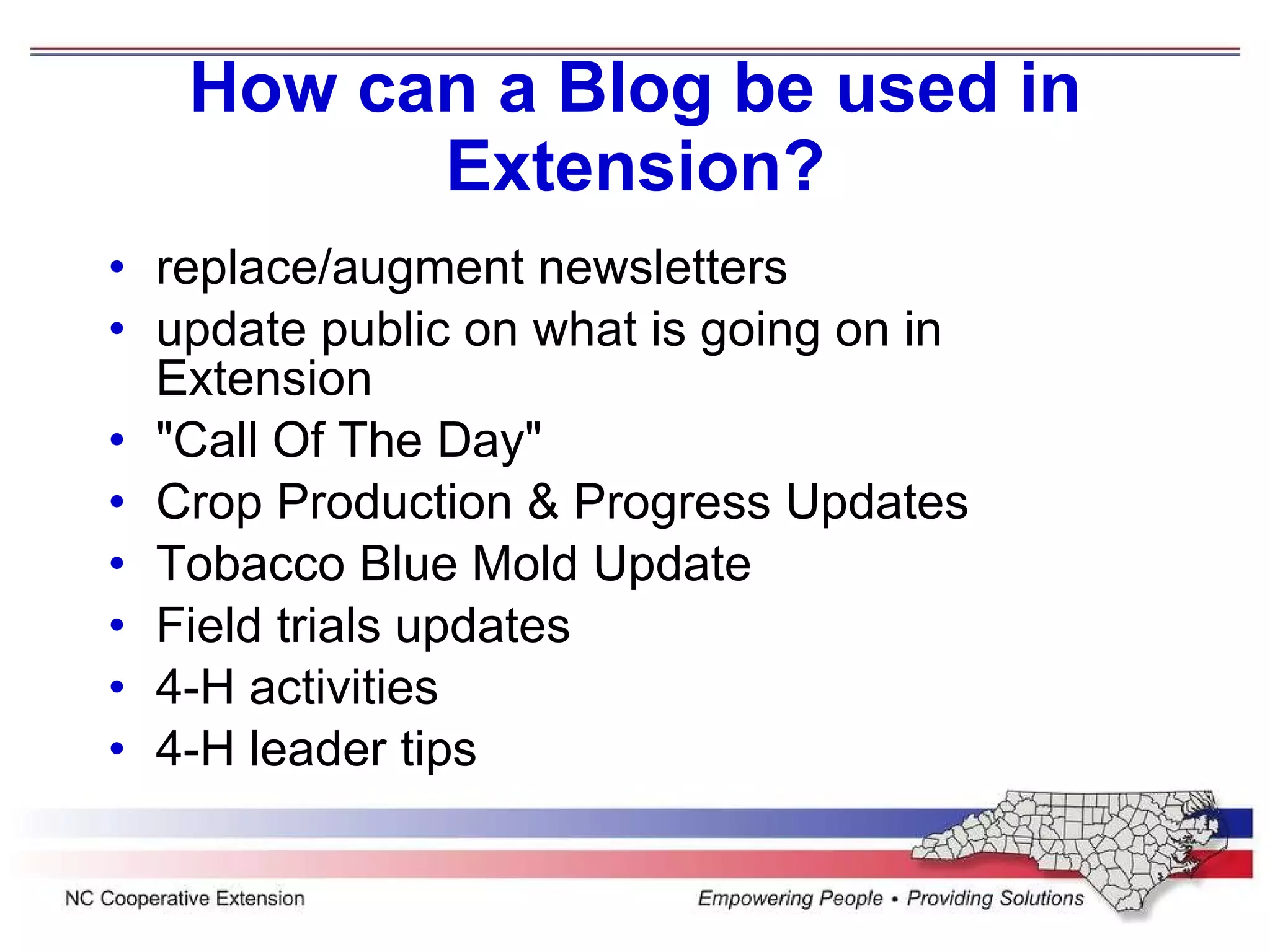 How can a Blog be used in Extension? replace/augment newsletters update public on what is going on in Extension "Call Of The Day" Crop Production & Progress Updates Tobacco Blue Mold Update Field trials updates 4-H activities 4-H leader tips